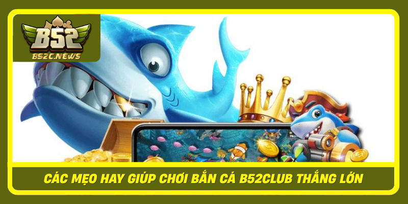 Cac Meo Hay Giup Choi Ban Ca B52Club Thang Lon