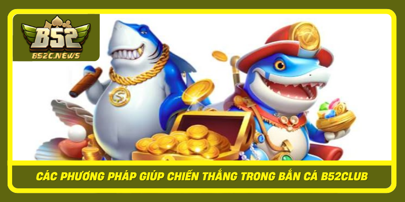 Cac Phuong Phap Giup Chien Thang Trong Ban Ca B52Club