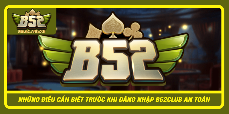 Nhung Dieu Can Biet Truoc Khi Dang Nhap B52Club An Toan