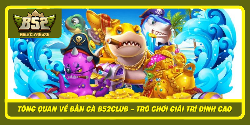 Tong Quan Ve Ban Ca B52Club Tro Choi Giai Tri Dinh Cao